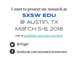 @rfugal
facebook.com/assisted.immersion
I want to present my research at
SXSW EDU
@ Austin, TX
March 5–8, 2018
vote at panelpicker.sxsw.com/vote/
 