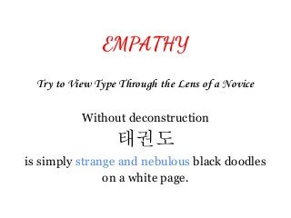 EMPATHY
Try to View Type Through the Lens of a Novice
Without deconstruction
태권도
is simply strange and nebulous black doodles
on a white page.
 
