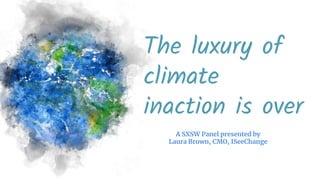 The luxury of
climate
inaction is over
A SXSW Panel presented by
Laura Brown, CMO, ISeeChange
 