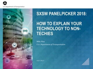 SXSW PANELPICKER 2018:
HOW TO EXPLAIN YOUR
TECHNOLOGY TO NON-
TECHIES
Mike Pina
U.S. Department of Transportation
JULY 2017
 