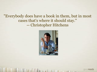 "Everybody does have a book in them, but in most
       cases that's where it should stay."
            -- Christopher Hitchens
 
