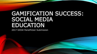 GAMIFICATION SUCCESS:
SOCIAL MEDIA
EDUCATION
2017 SXSW PanelPicker Submission
 