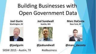 Jed Sundwall
Seattle, WA
@jedsundwall
Building Businesses with
Open Government Data
Joel Gurin
Washington, DC
@joelgurin
SXSW 2015 - Austin, TX #odbusiness
Marc DaCosta
New York, NY
@marc_dacosta
 