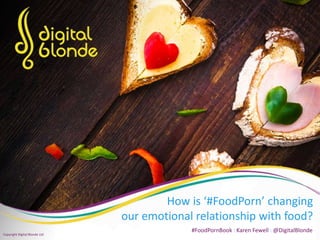 How is ‘#FoodPorn’ changing
our emotional relationship with food?
#FoodPornBook : Karen Fewell : @DigitalBlonde
Copyright Digital Blonde Ltd
 