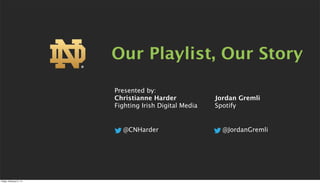 Our Playlist, Our Story
Presented by:
Christianne Harder
Fighting Irish Digital Media

@CNHarder

Friday, February 21, 14

Jordan Gremli
Spotify

@JordanGremli

 
