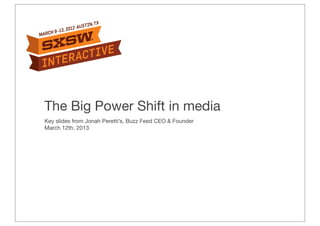 The Big Power Shift in media
Key slides from Jonah Peretti’s, Buzz Feed CEO & Founder
March 12th, 2013
 