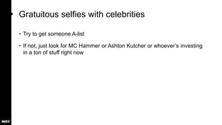 Gratuitous selfies with celebrities
• Try to get someone A-list
• If not, just look for MC Hammer or Ashton Kutcher or whoever’s investing
in a ton of stuff right now
 
