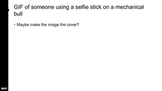 GIF of someone using a selfie stick on a mechanical
bull
• Maybe make the image the cover?
 