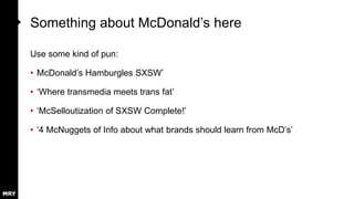 Something about McDonald’s here
Use some kind of pun:
• McDonald’s Hamburgles SXSW’
• ‘Where transmedia meets trans fat’
• ‘McSelloutization of SXSW Complete!’
• ‘4 McNuggets of Info about what brands should learn from McD’s’
 