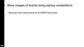 Show images of brands doing startup competitions
• Because that’s what brands do at SXSW these days
 