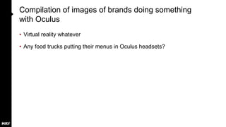 Compilation of images of brands doing something
with Oculus
• Virtual reality whatever
• Any food trucks putting their menus in Oculus headsets?
 