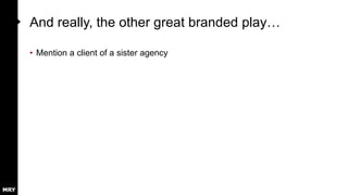And really, the other great branded play…
• Mention a client of a sister agency
 