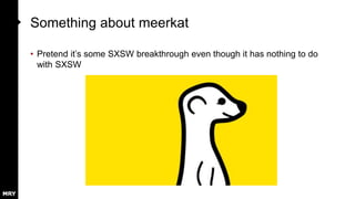 Something about meerkat
• Pretend it’s some SXSW breakthrough even though it has nothing to do
with SXSW
 