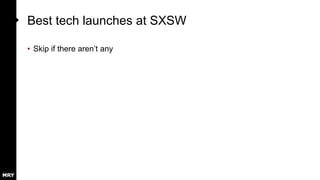 Best tech launches at SXSW
• Skip if there aren’t any
 