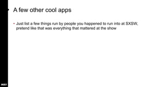 A few other cool apps
• Just list a few things run by people you happened to run into at SXSW,
pretend like that was everything that mattered at the show
 