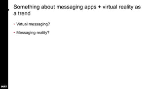 Something about messaging apps + virtual reality as
a trend
• Virtual messaging?
• Messaging reality?
 