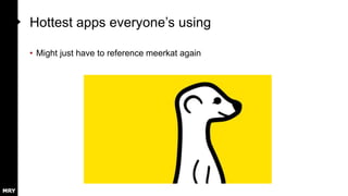 Hottest apps everyone’s using
• Might just have to reference meerkat again
 