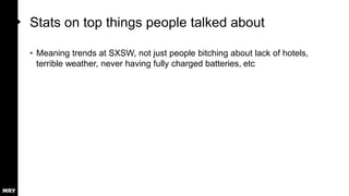 Stats on top things people talked about
• Meaning trends at SXSW, not just people bitching about lack of hotels,
terrible weather, never having fully charged batteries, etc
 
