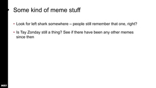 Some kind of meme stuff
• Look for left shark somewhere – people still remember that one, right?
• Is Tay Zonday still a thing? See if there have been any other memes
since then
 
