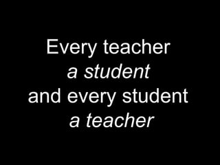 Every teacher
a student
and every student
a teacher
 