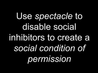 Use spectacle to
disable social
inhibitors to create a
social condition of
permission
 