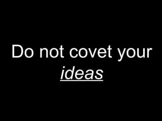 Do not covet your
ideas
 