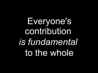 Everyone's
contribution
is fundamental
to the whole
 