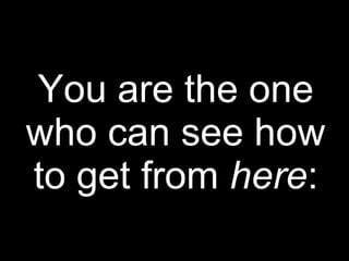 You are the one
who can see how
to get from here:
 