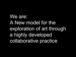 We are:
A New model for the
exploration of art through
a highly developed
collaborative practice
 