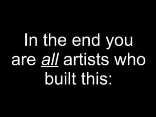 In the end you
are all artists who
built this:
 