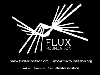 www.fluxfoundation.org info@fluxfoundation.org
twitter :: facebook :: flickr - fluxfoundation
 