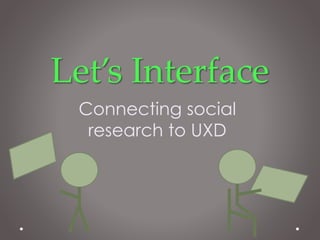 Let’s Interface
Connecting social
research to UXD
 