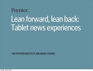Lean forward, lean back:
                   Tablet news experiences

                    THE POYNTER INSTITUTE FOR MEDIA STUDIES




Sunday, July 22, 2012
 