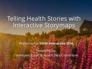 Telling Health Stories with
Interactive Storymaps
Workshop for SXSW Interactive 2016
Presented by:
Carevoyance, Esri, & Health Data Consortium
 