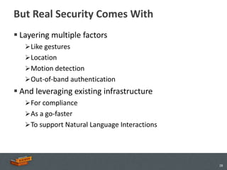 But Real Security Comes With
 Layering multiple factors
    Like gestures
    Location
    Motion detection
    Out-of-band authentication
 And leveraging existing infrastructure
    For compliance
    As a go-faster
    To support Natural Language Interactions




                                                28
 