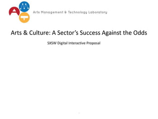 ‘
Arts & Culture: A Sector’s Success Against the Odds
SXSW Digital Interactive Proposal
 