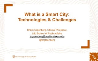 What is a Smart City:
Technologies & Challenges
Sherri Greenberg, Clinical Professor,
LBJ School of Public Affairs
srgreenberg@austin.utexas.edu
@srgreenberg
 