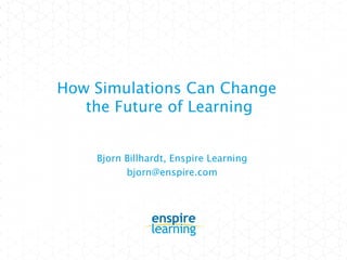 How Simulations Can Change
   the Future of Learning


    Bjorn Billhardt, Enspire Learning
          bjorn@enspire.com
 