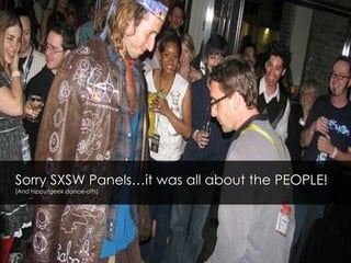 Sorry SXSW Panels…it was all about the PEOPLE![And hippy/geek dance-offs] 