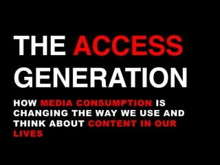 THE ACCESS
GENERATION!
HOW MEDIA CONSUMPTION IS
CHANGING THE WAY WE USE AND
THINK ABOUT CONTENT IN OUR
LIVES
 