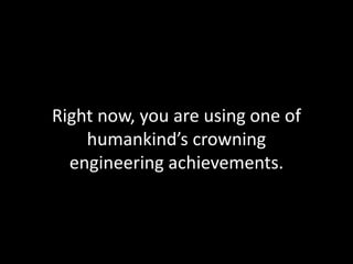 Right now, you are using one of
humankind’s crowning
engineering achievements.
 