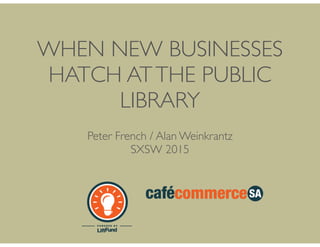 WHEN NEW BUSINESSES
HATCH ATTHE PUBLIC
LIBRARY
Peter French / Alan Weinkrantz
SXSW 2015
 