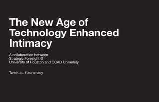 The New Age of
Technology Enhanced
Intimacy
A collaboration between
Strategic Foresight @
University of Houston and OCAD University
Tweet at: #techimacy
 