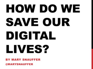 HOW DO WE
SAVE OUR
DIGITAL
LIVES?
BY MARY SNAUFFER
@MARYSNAUFFER
 