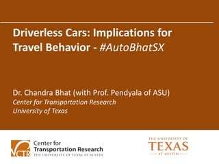Driverless Cars: Implications for
Travel Behavior - #AutoBhatSX
Dr. Chandra Bhat (with Prof. Pendyala of ASU)
Center for Transportation Research
University of Texas
 