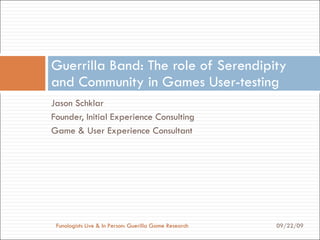[object Object],[object Object],[object Object],Guerrilla Band: The role of Serendipity and Community in Games User-testing 09/22/09 Funologists Live & In Person: Guerilla Game Research 