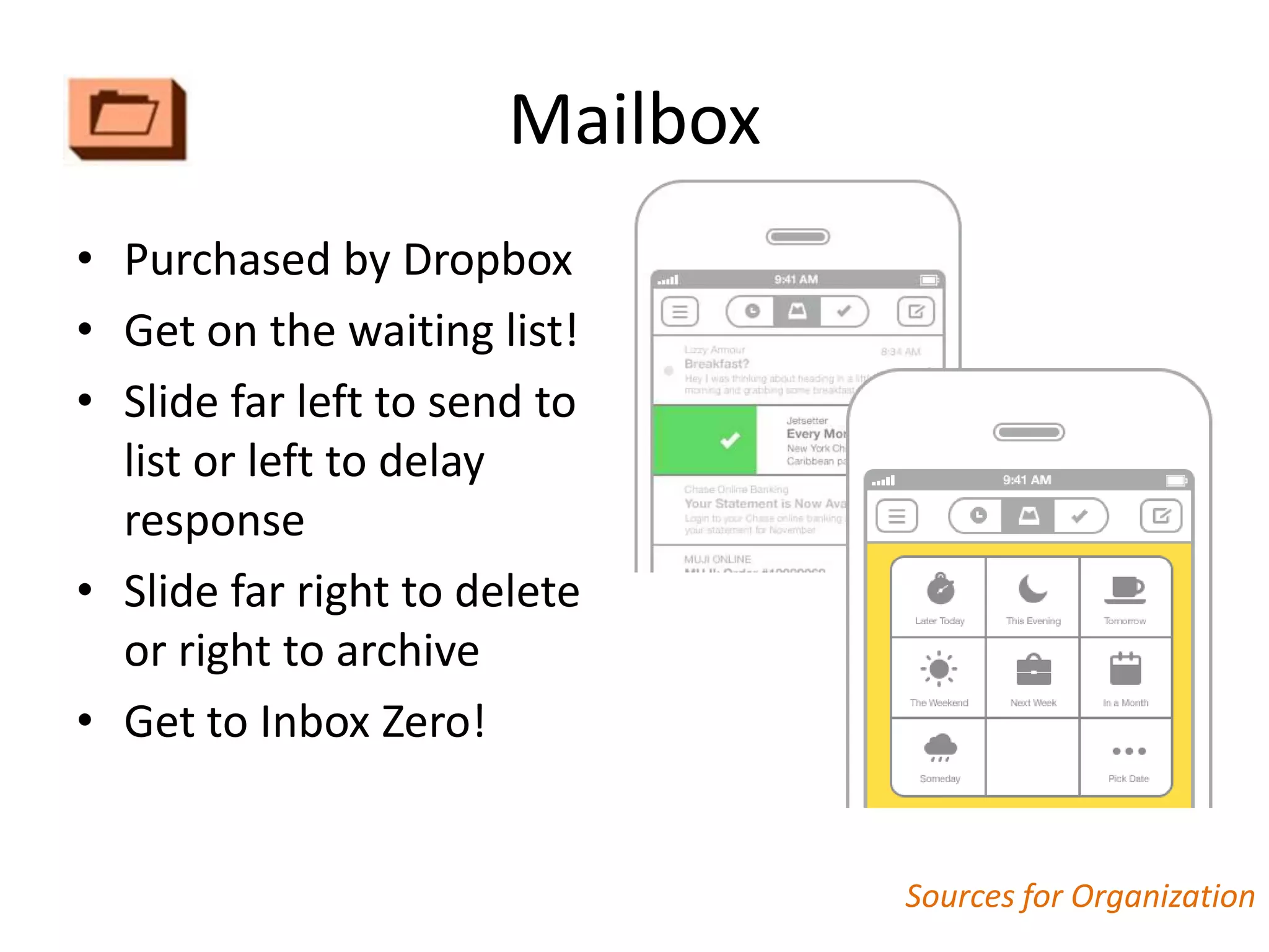 Mailbox
• Purchased by Dropbox
• Get on the waiting list!
• Slide far left to send to
  list or left to delay
  response
• Slide far right to delete
  or right to archive
• Get to Inbox Zero!


                                 Sources for Organization
 