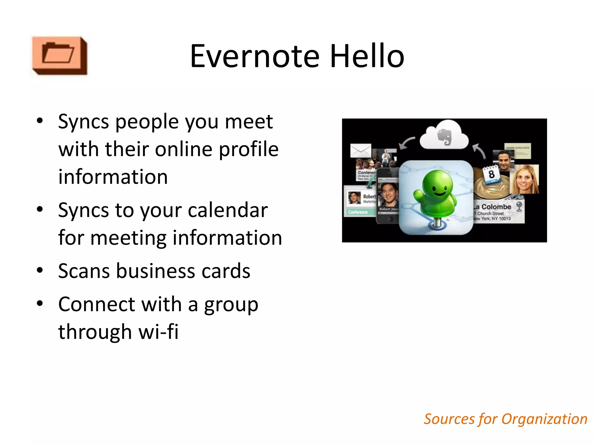 Evernote Hello
• Syncs people you meet
  with their online profile
  information
• Syncs to your calendar
  for meeting information
• Scans business cards
• Connect with a group
  through wi-fi


                                 Sources for Organization
 