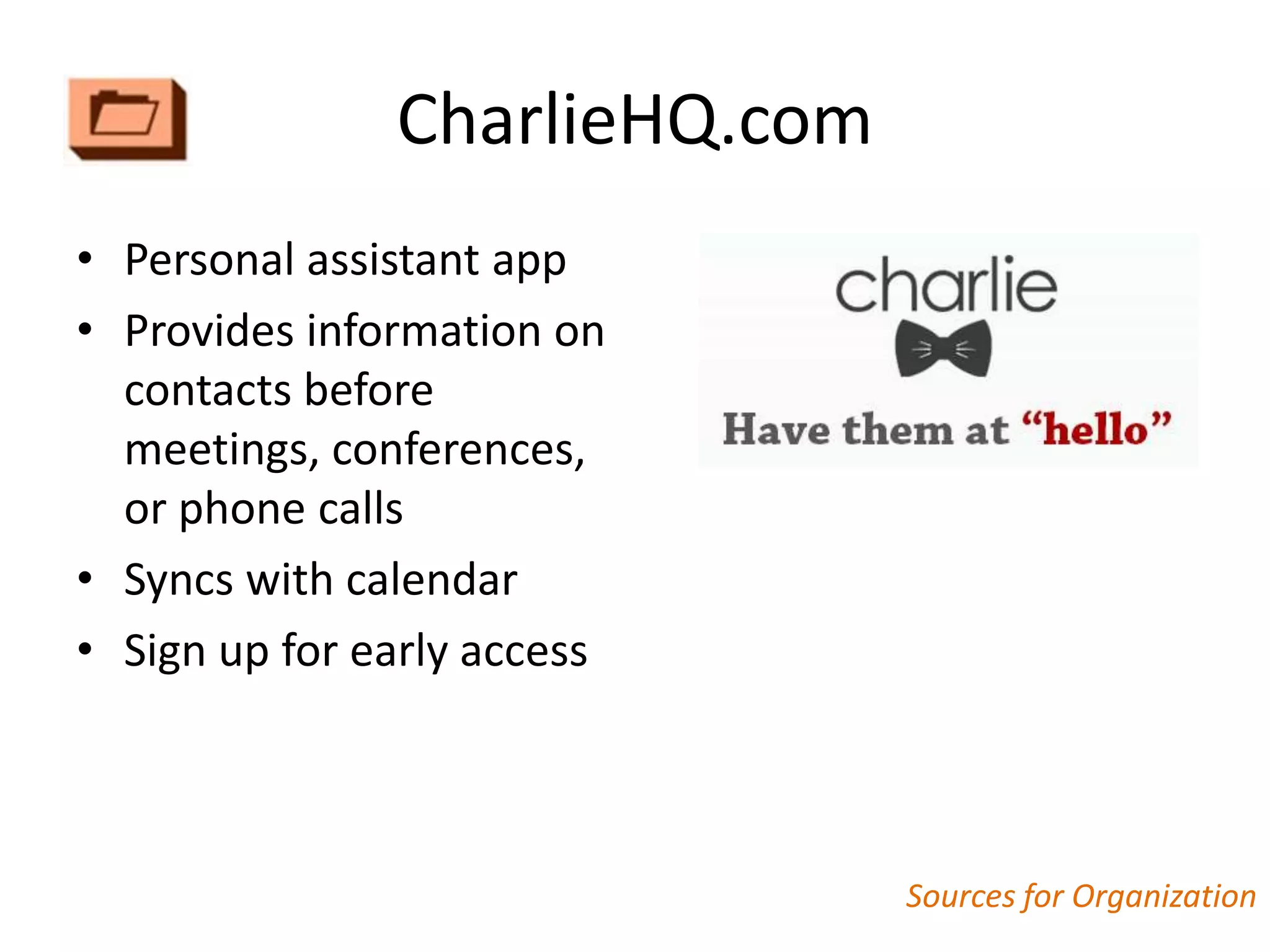 CharlieHQ.com
• Personal assistant app
• Provides information on
  contacts before
  meetings, conferences,
  or phone calls
• Syncs with calendar
• Sign up for early access



                               Sources for Organization
 