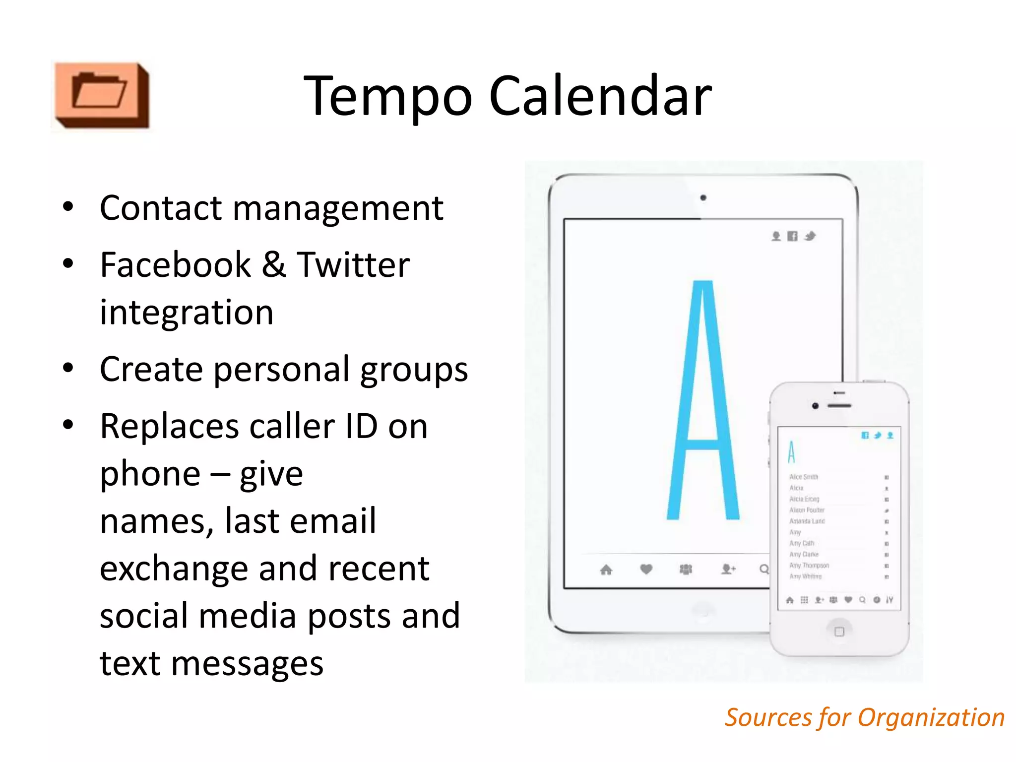 Tempo Calendar
• Contact management
• Facebook & Twitter
  integration
• Create personal groups
• Replaces caller ID on
  phone – give
  names, last email
  exchange and recent
  social media posts and
  text messages
                               Sources for Organization
 